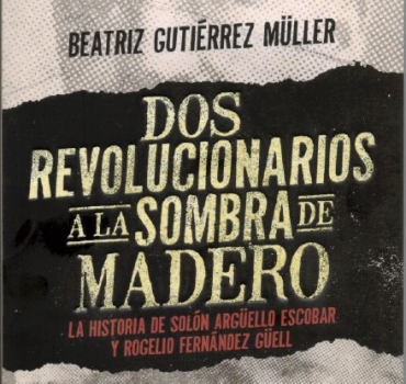Dos revolucionarios a la sombra de madero La historia de Solón Argüello Escobar y Rogelio Fernández Güell